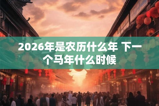 2026年是农历什么年 下一个马年什么时候