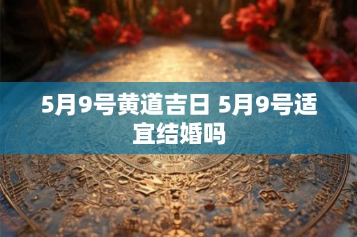 5月9号黄道吉日 5月9号适宜结婚吗