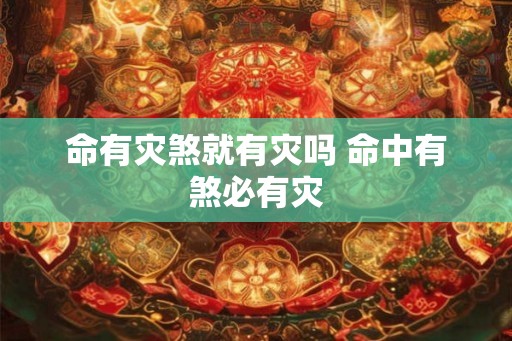 命有灾煞就有灾吗 命中有煞必有灾 命有灾煞就有灾吗 命中有煞必有灾