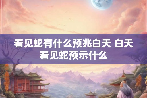 看见蛇有什么预兆白天 白天看见蛇预示什么