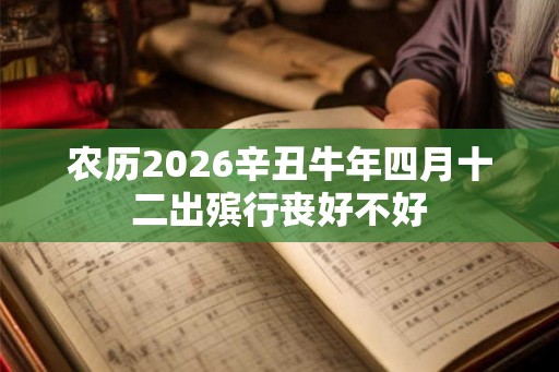 农历2026辛丑牛年四月十二出殡行丧好不好