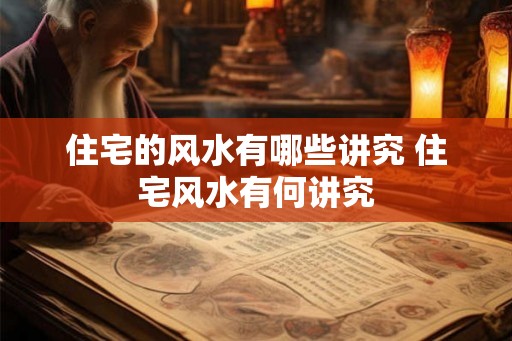住宅的风水有哪些讲究 住宅风水有何讲究