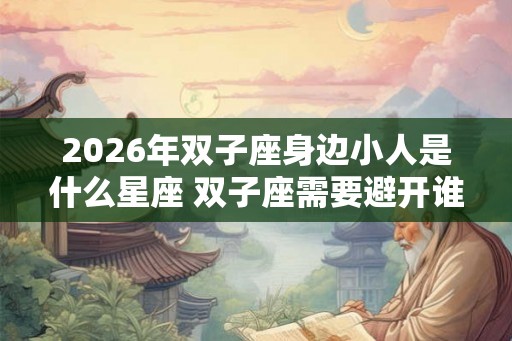 2026年双子座身边小人是什么星座 双子座需要避开谁 2026年双子座身边小人是什么星座 双子座需要避开谁