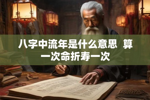八字中流年是什么意思 算一次命折寿一次 八字中流年是什么意思 算一次命折寿一次
