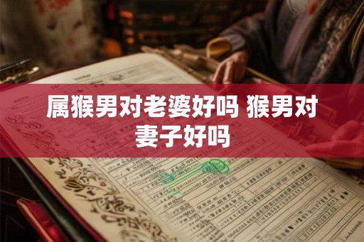 属猴男对老婆好吗 猴男对妻子好吗