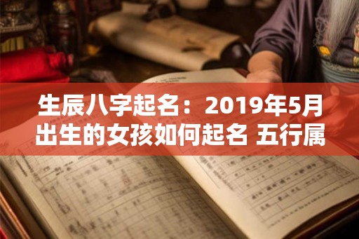生辰八字起名:2019年5月出生的女孩如何起名 五行属什么 生辰八字起名:2019年5月出生的女孩如何起名 五行属什么