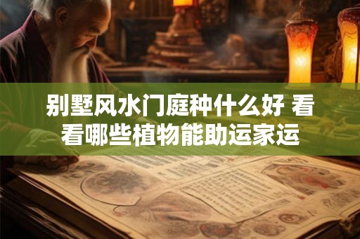 别墅风水门庭种什么好 看看哪些植物能助运家运