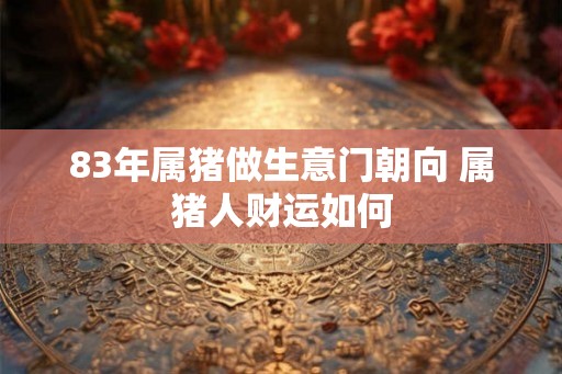 83年属猪做生意门朝向 属猪人财运如何
