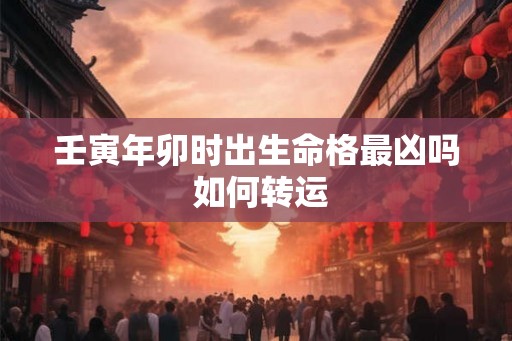 壬寅年卯时出生命格最凶吗 如何转运