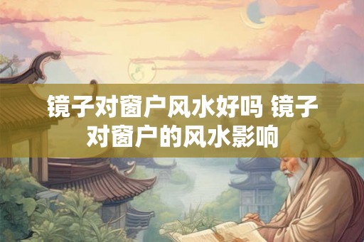镜子对窗户风水好吗 镜子对窗户的风水影响
