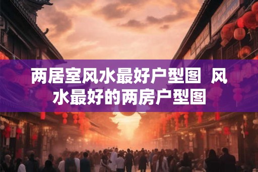 两居室风水最好户型图  风水最好的两房户型图