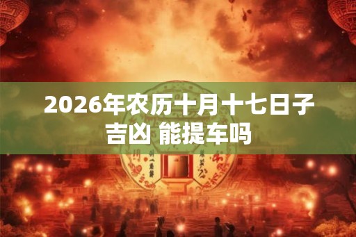 2026年农历十月十七日子吉凶 能提车吗