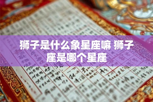 狮子是什么象星座嘛 狮子座是哪个星座 狮子是什么象星座嘛 狮子座是哪个星座