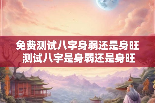 免费测试八字身弱还是身旺 测试八字是身弱还是身旺免费吗