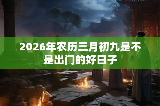 2026年农历三月初九是不是出门的好日子