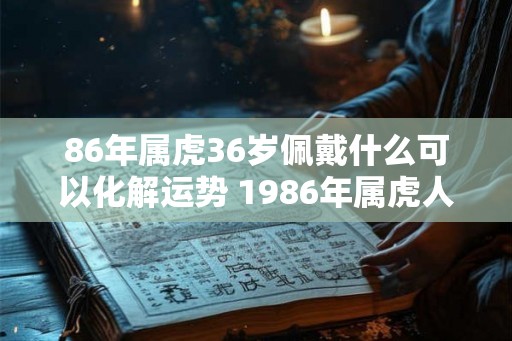 86年属虎36岁佩戴什么可以化解运势 1986年属虎人永远最旺的颜色
