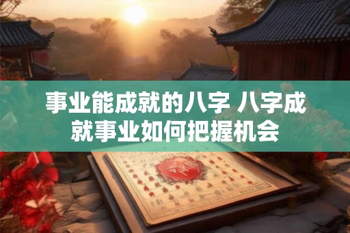 事业能成就的八字 八字成就事业如何把握机会 事业能成就的八字 八字成就事业如何把握机会