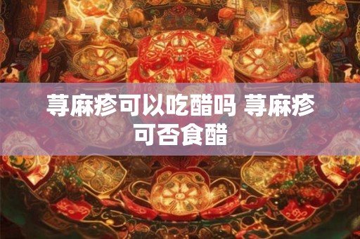 荨麻疹可以吃醋吗 荨麻疹可否食醋