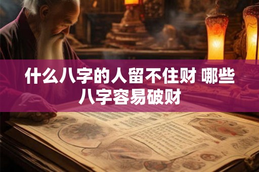 什么八字的人留不住财 哪些八字容易破财 什么八字的人留不住财 哪些八字容易破财