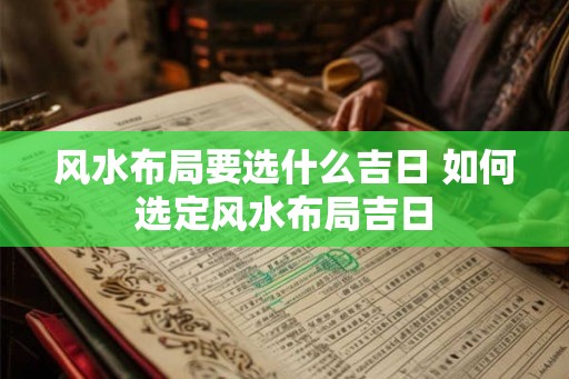 风水布局要选什么吉日 如何选定风水布局吉日