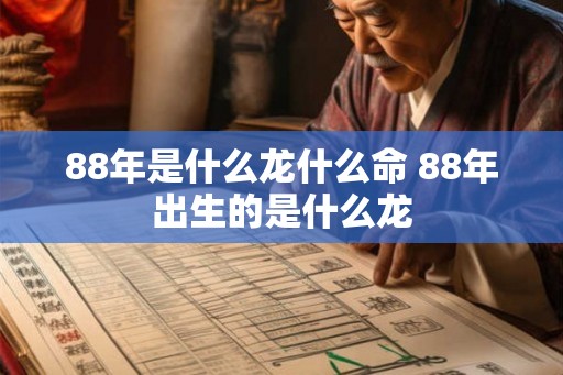 88年是什么龙什么命 88年出生的是什么龙 88年是什么龙什么命 88年出生的是什么龙