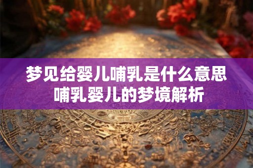 梦见给婴儿哺乳是什么意思 哺乳婴儿的梦境解析 梦见给婴儿哺乳是什么意思 哺乳婴儿的梦境解析