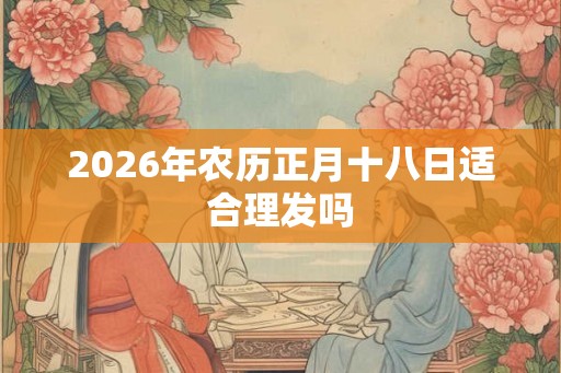 2026年农历正月十八日适合理发吗