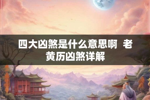 四大凶煞是什么意思啊  老黄历凶煞详解