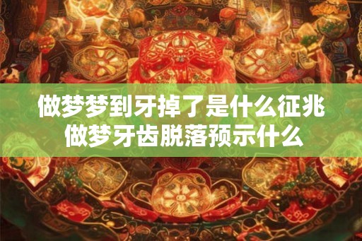 做梦梦到牙掉了是什么征兆 做梦牙齿脱落预示什么