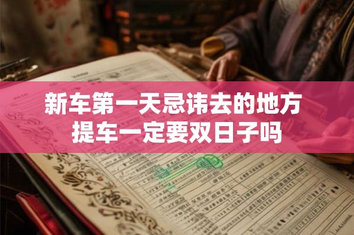新车第一天忌讳去的地方 提车一定要双日子吗