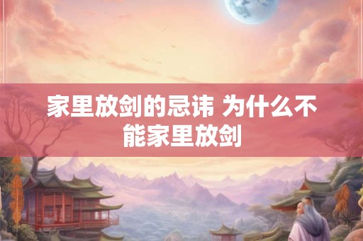 家里放剑的忌讳 为什么不能家里放剑