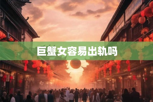 巨蟹女容易出轨吗 巨蟹女容易出轨吗