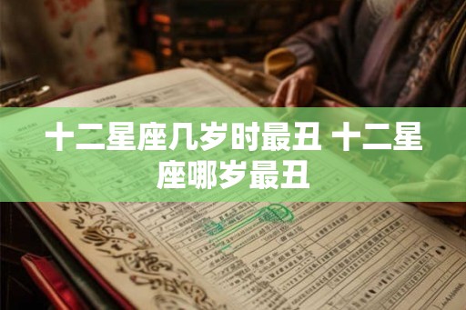 十二星座几岁时最丑 十二星座哪岁最丑