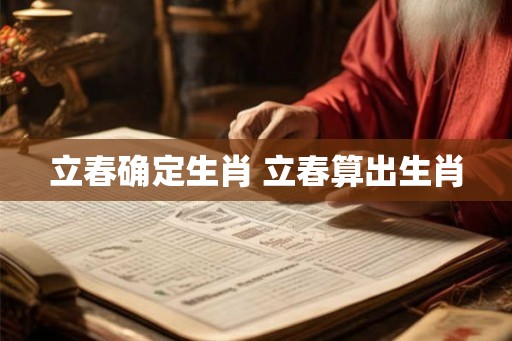立春确定生肖 立春算出生肖 立春确定生肖 立春算出生肖