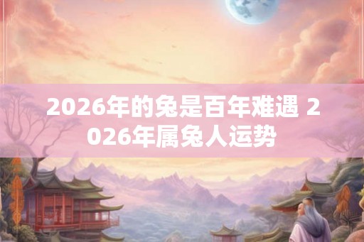 2026年的兔是百年难遇 2026年属兔人运势 2026年的兔是百年难遇 2026年属兔人运势