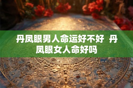 丹凤眼男人命运好不好  丹凤眼女人命好吗