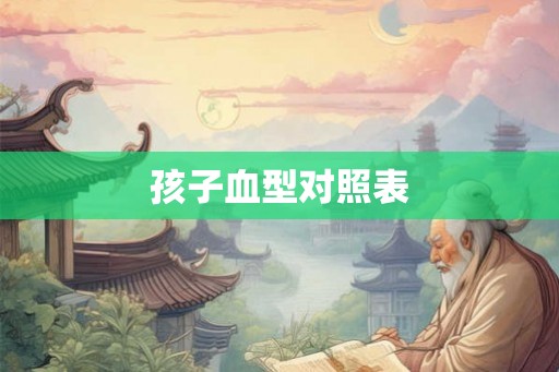 孩子血型对照表