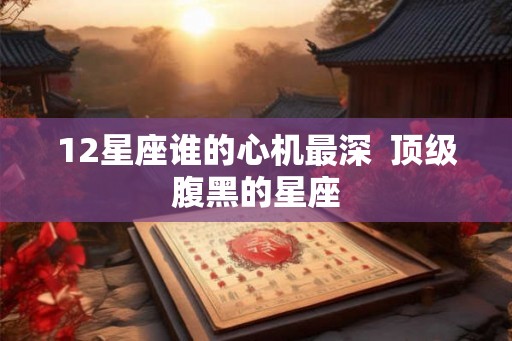 12星座谁的心机最深  顶级腹黑的星座
