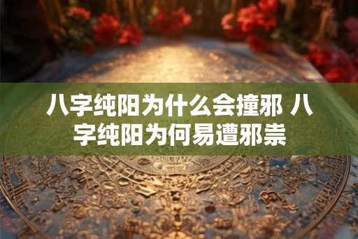 八字纯阳为什么会撞邪 八字纯阳为何易遭邪祟
