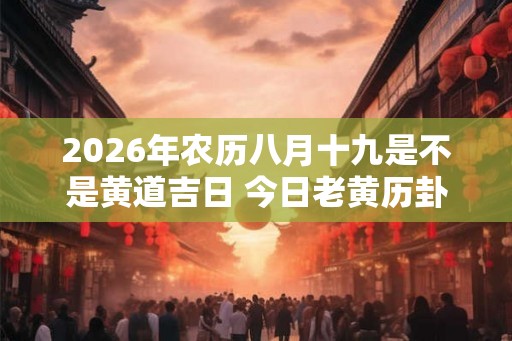 2026年农历八月十九是不是黄道吉日 今日老黄历卦象 2026年农历八月十九是不是黄道吉日 今日老黄历卦象