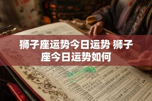 狮子座运势今日运势 狮子座今日运势如何