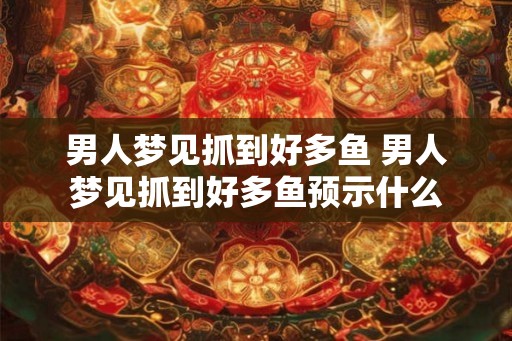 男人梦见抓到好多鱼 男人梦见抓到好多鱼预示什么