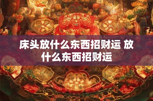 床头放什么东西招财运 放什么东西招财运