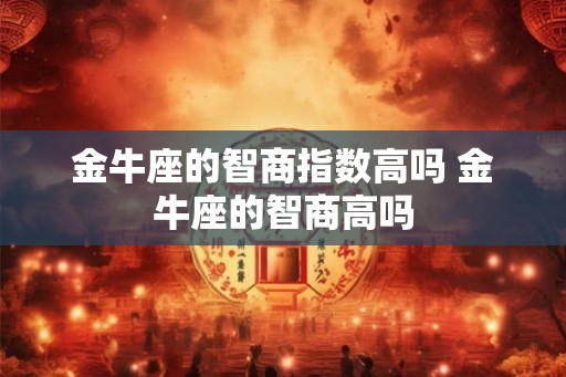 金牛座的智商指数高吗 金牛座的智商高吗