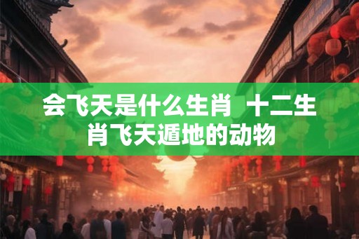 会飞天是什么生肖  十二生肖飞天遁地的动物