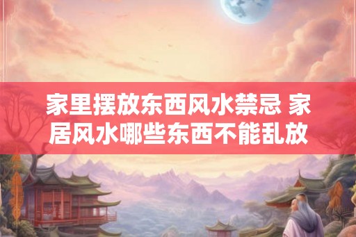 家里摆放东西风水禁忌 家居风水哪些东西不能乱放