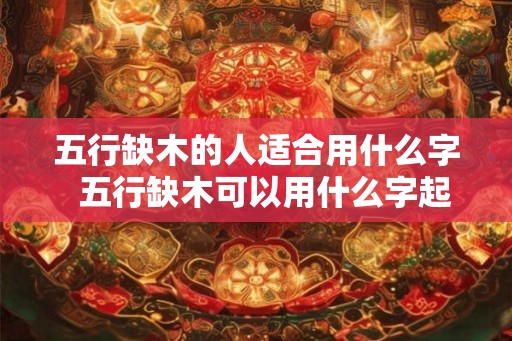 五行缺木的人适合用什么字  五行缺木可以用什么字起名