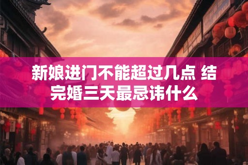 新娘进门不能超过几点 结完婚三天最忌讳什么