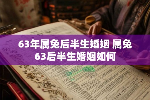 63年属兔后半生婚姻 属兔63后半生婚姻如何 63年属兔后半生婚姻 属兔63后半生婚姻如何