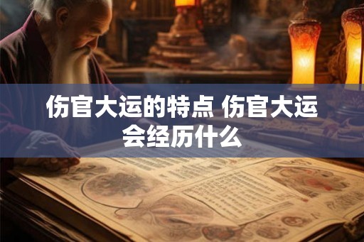伤官大运的特点 伤官大运会经历什么 伤官大运的特点 伤官大运会经历什么